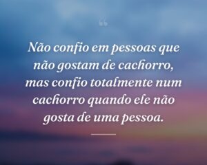 Não confio em pessoas que não gostam de cachorro, mas confio totalmente num cachorro quando ele não gosta de uma pessoa.