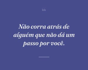 Não corra atrás de alguém que não dá um passo por você.