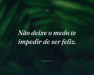 Não deixe o medo te impedir de ser feliz.