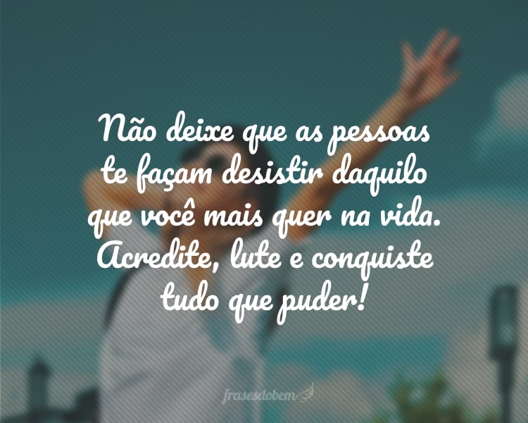 Não deixe que as pessoas te façam desistir daquilo que você mais quer na vida. Acredite, lute e conquiste tudo que puder!