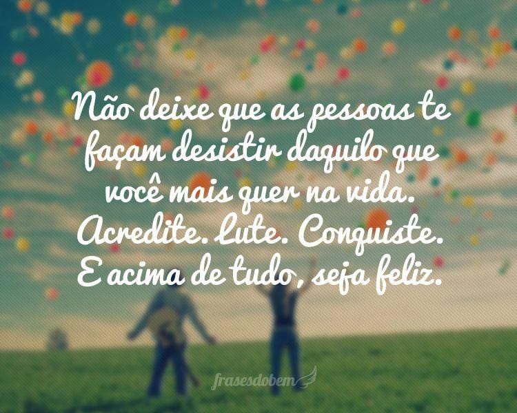 NÃ£o deixe que as pessoas te faÃ§am desistir daquilo que vocÃª mais quer na vida. Acredite. Lute. Conquiste. E acima de tudo, seja feliz.