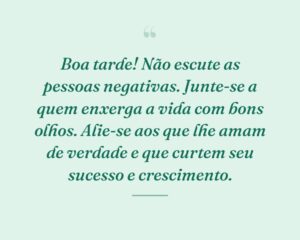 Boa tarde! Não escute as pessoas negativas. Junte-se a quem enxerga a vida com bons olhos. Alie-se aos que lhe amam de verdade e que curtem seu sucesso e crescimento.