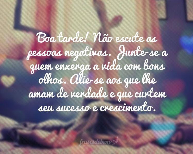 Boa tarde! Não escute as pessoas negativas. Junte-se a quem enxerga a vida com bons olhos. Alie-se aos que lhe amam de verdade e que curtem seu sucesso e crescimento.