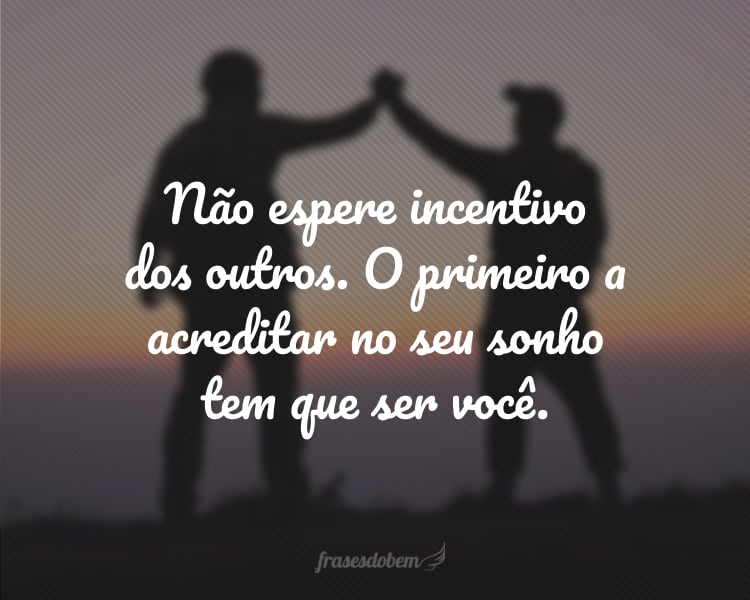 Não espere incentivo dos outros. O primeiro a acreditar no seu sonho tem que ser você.