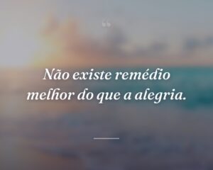 Não existe remédio melhor do que a alegria.