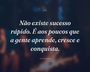 Não existe sucesso rápido. É aos poucos que a gente aprende, cresce e conquista.
