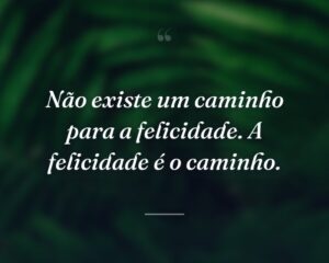Não existe um caminho para a felicidade. A felicidade é o caminho.