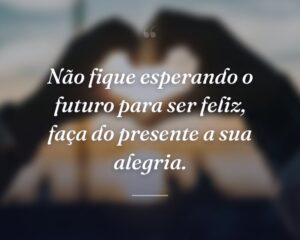 Não fique esperando o futuro para ser feliz, faça do presente a sua alegria.