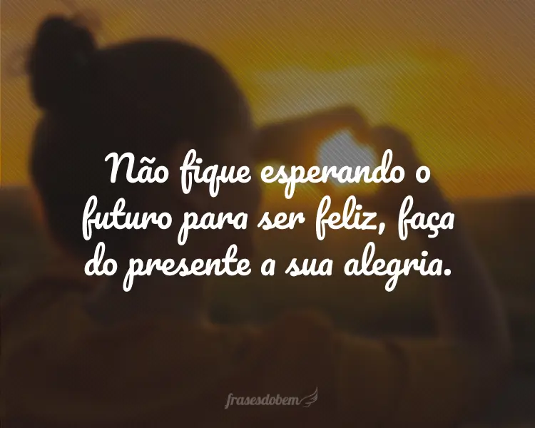 Não fique esperando o futuro para ser feliz, faça do presente a sua alegria.