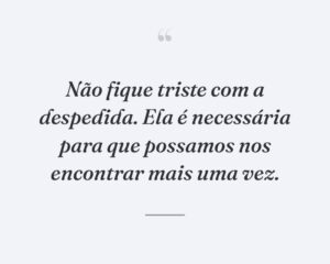 Não fique triste com a despedida. Ela é necessária para que possamos nos encontrar mais uma vez.