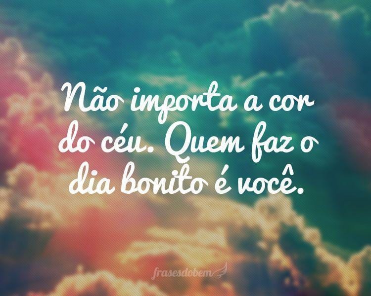 NÃ£o importa a cor do cÃ©u. Quem faz o dia bonito Ã© vocÃª.