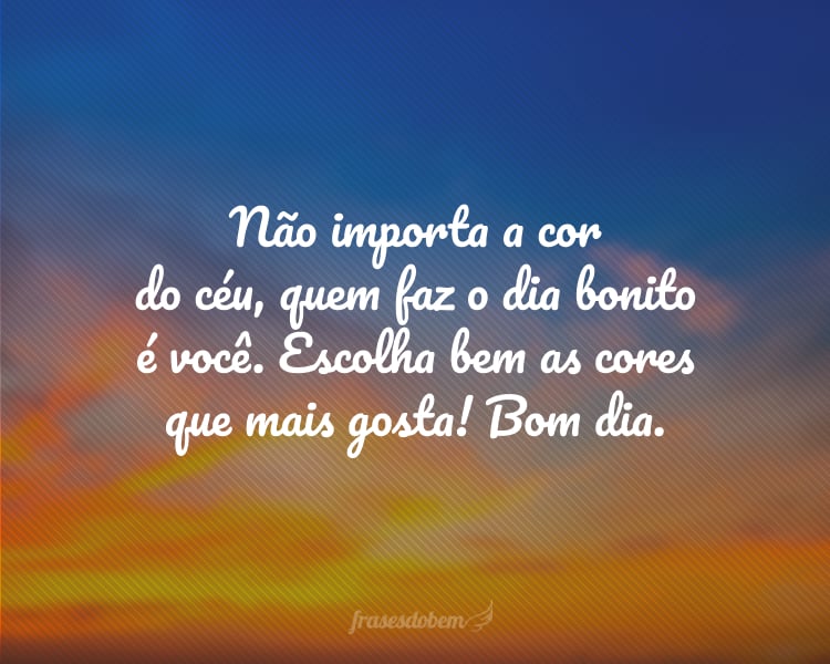 Não importa a cor do céu, quem faz o dia bonito é você. Escolha bem as cores que mais gosta! Bom dia.