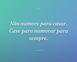 Não namore para casar. Case para namorar para sempre.