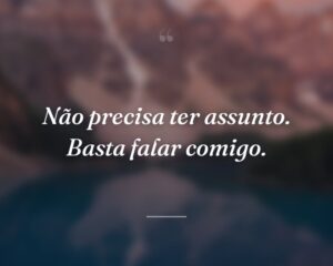 Não precisa ter assunto. Basta falar comigo.