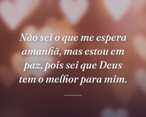 Não sei o que me espera amanhã, mas estou em paz, pois sei que Deus tem o melhor para mim.