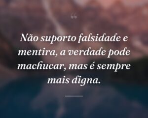 Não suporto falsidade e mentira, a verdade pode machucar, mas é sempre mais digna.
