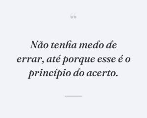 Não tenha medo de errar, até porque esse é o princípio do acerto.