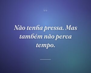 Não tenha pressa. Mas também não perca tempo.