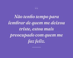 Não tenho tempo para lembrar de quem me deixou triste, estou mais preocupado com quem me faz feliz.