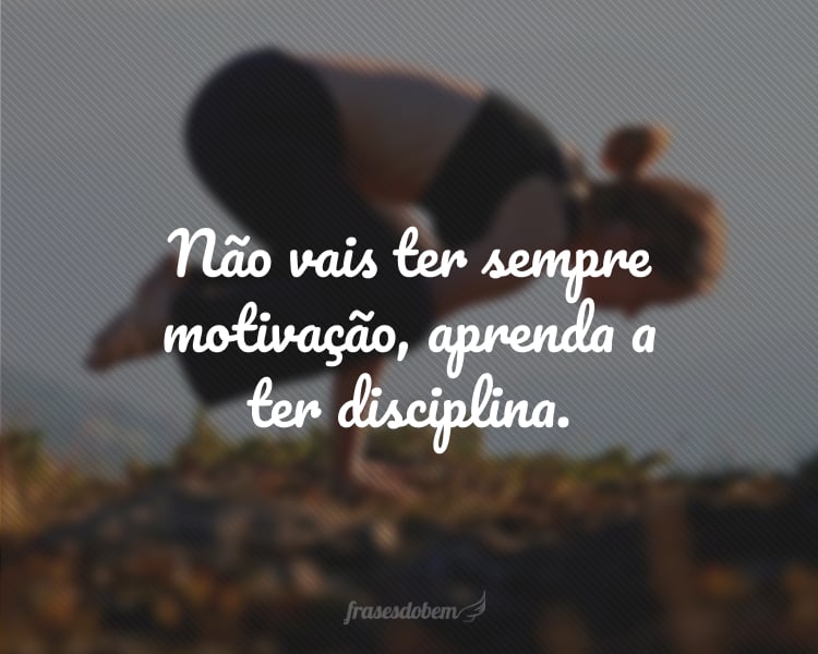 Não vais ter sempre motivação, aprenda a ter disciplina.