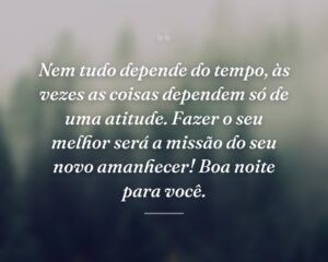 Nem tudo depende do tempo, às vezes as coisas dependem só de uma atitude. Fazer o seu melhor será a missão do seu novo amanhecer! Boa noite para você.