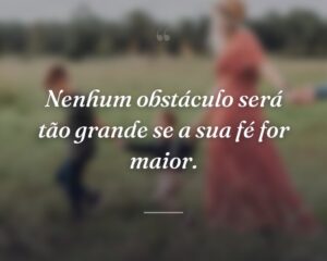 Nenhum obstáculo será tão grande se a sua fé for maior.