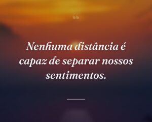 Nenhuma distância é capaz de separar nossos sentimentos.