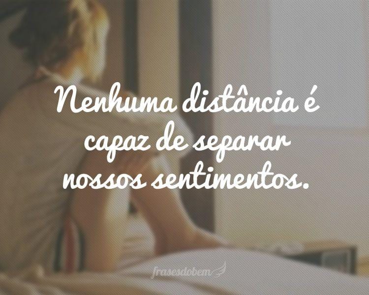 Nenhuma distância é capaz de separar nossos sentimentos.