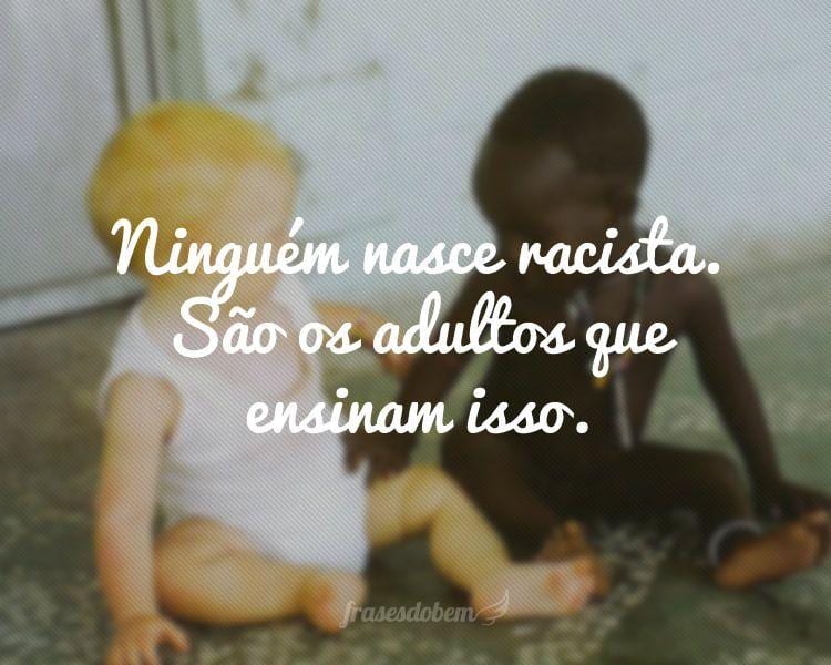 Ninguém nasce racista. São os adultos que ensinam isso.