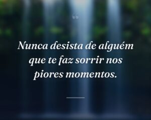 Nunca desista de alguém que te faz sorrir nos piores momentos.