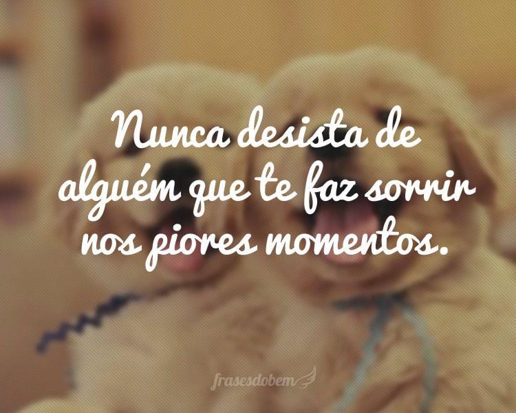 Nunca desista de alguém que te faz sorrir nos piores momentos.
