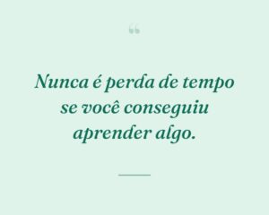Nunca é perda de tempo se você conseguiu aprender algo.
