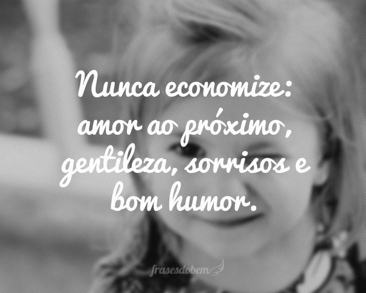 Nunca economize: amor ao próximo, gentileza, sorrisos e bom humor.