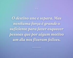 O destino une e separa. Mas nenhuma força é grande o suficiente para fazer esquecer pessoas que por algum motivo um dia nos fizeram felizes.