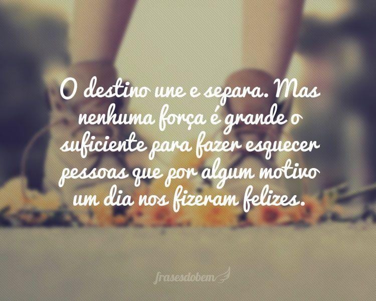 O destino une e separa. Mas nenhuma força é grande o suficiente para fazer esquecer pessoas que por algum motivo um dia nos fizeram felizes.