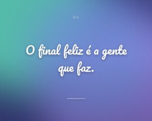 O final feliz é a gente que faz.
