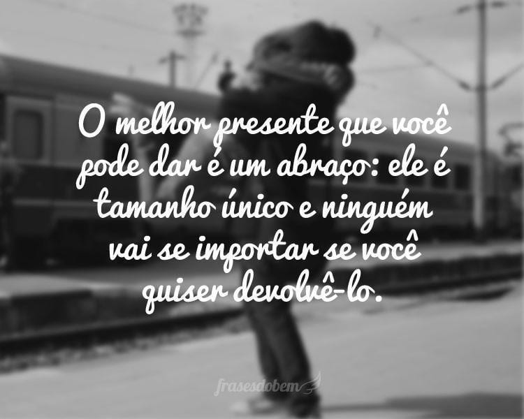 O melhor presente que você pode dar é um abraço: ele é tamanho único e ninguém vai se importar se você quiser devolvê-lo.