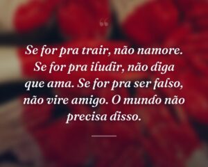 Se for pra trair, não namore. Se for pra iludir, não diga que ama. Se for pra ser falso, não vire amigo. O mundo não precisa disso.