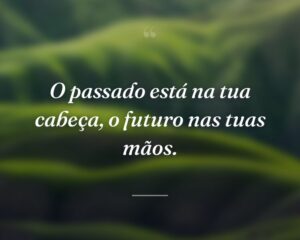 O passado está na tua cabeça, o futuro nas tuas mãos.