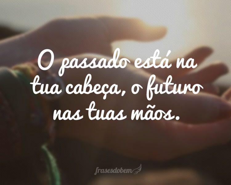 O passado está na tua cabeça, o futuro nas tuas mãos.