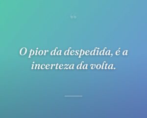 O pior da despedida, é a incerteza da volta.