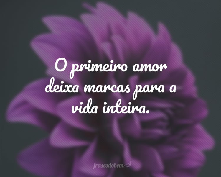 O primeiro amor deixa marcas para a vida inteira.