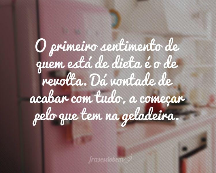 O primeiro sentimento de quem está de dieta é o de revolta. Dá vontade de acabar com tudo, a começar pelo que tem na geladeira.