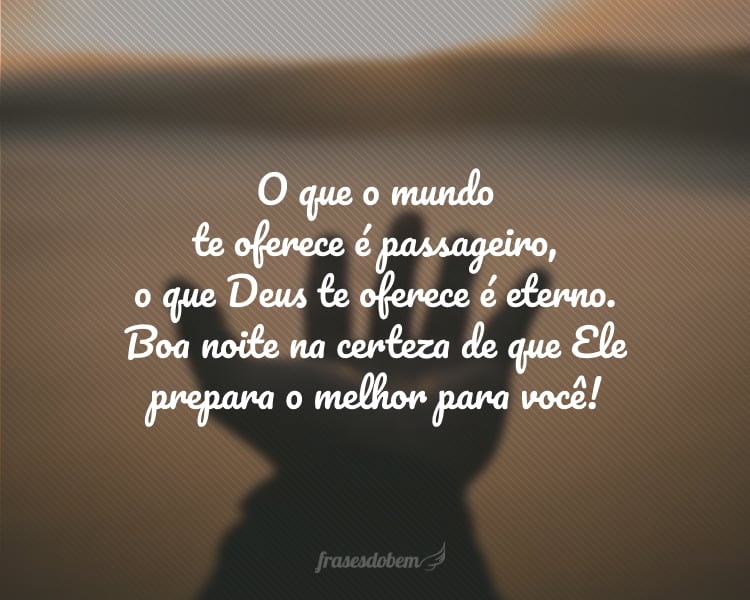 O que o mundo te oferece é passageiro, o que Deus te oferece é eterno. Boa noite na certeza de que Ele prepara o melhor para você!