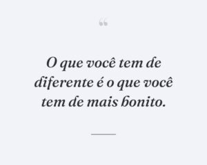 O que você tem de diferente é o que você tem de mais bonito.