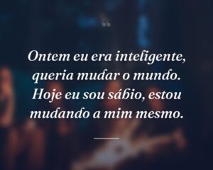 Ontem eu era inteligente, queria mudar o mundo. Hoje eu sou sábio, estou mudando a mim mesmo.
