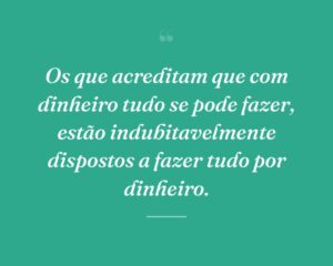 Os que acreditam que com dinheiro tudo se pode fazer, estão indubitavelmente dispostos a fazer tudo por dinheiro.