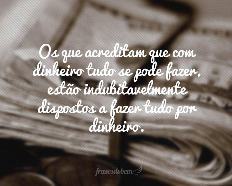 Os que acreditam que com dinheiro tudo se pode fazer, estão indubitavelmente dispostos a fazer tudo por dinheiro.