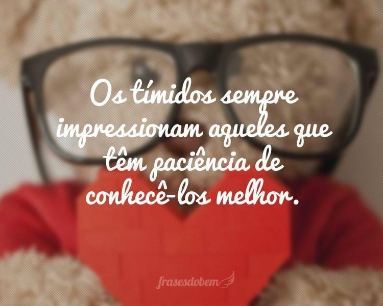 Os tímidos sempre impressionam aqueles que têm paciência de conhecê-los melhor.
