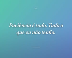 Paciência é tudo. Tudo o que eu não tenho.